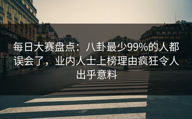 每日大赛盘点：八卦最少99%的人都误会了，业内人士上榜理由疯狂令人出乎意料