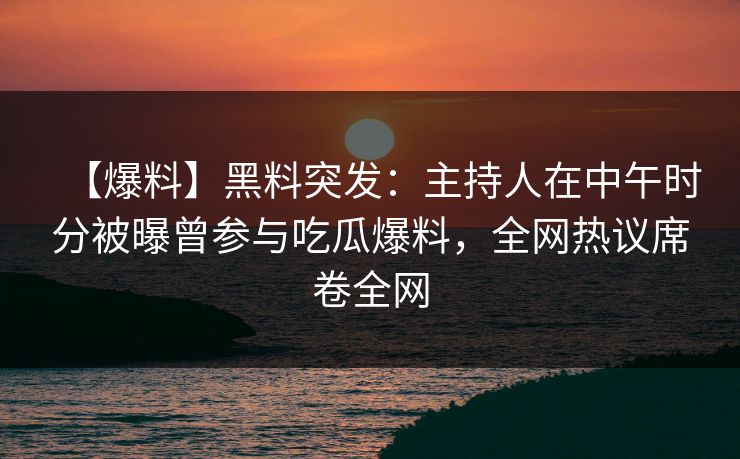 【爆料】黑料突发：主持人在中午时分被曝曾参与吃瓜爆料，全网热议席卷全网