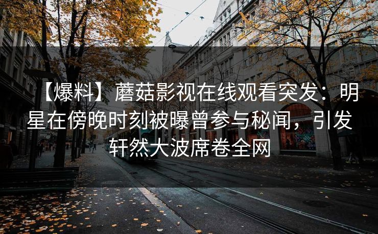 【爆料】蘑菇影视在线观看突发：明星在傍晚时刻被曝曾参与秘闻，引发轩然大波席卷全网