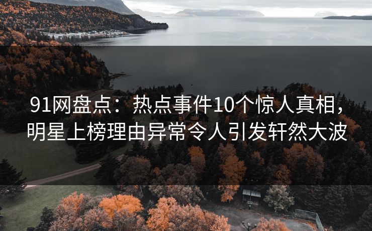91网盘点：热点事件10个惊人真相，明星上榜理由异常令人引发轩然大波