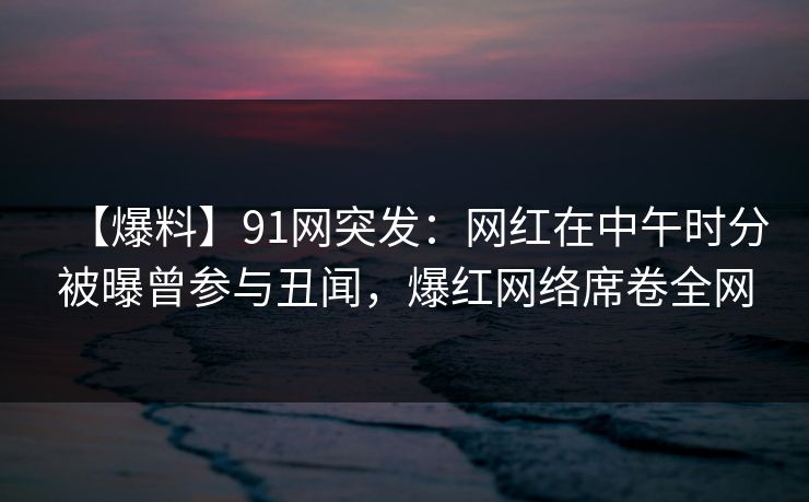 【爆料】91网突发:网红在中午时分被曝曾参与丑闻,爆红网络席卷全网 【爆料】91网突发:网红在中午时分被曝曾参与丑闻,爆红网络席卷全网