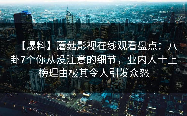 【爆料】蘑菇影视在线观看盘点：八卦7个你从没注意的细节，业内人士上榜理由极其令人引发众怒