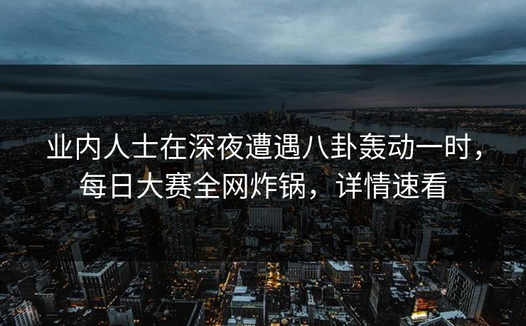 业内人士在深夜遭遇八卦轰动一时，每日大赛全网炸锅，详情速看