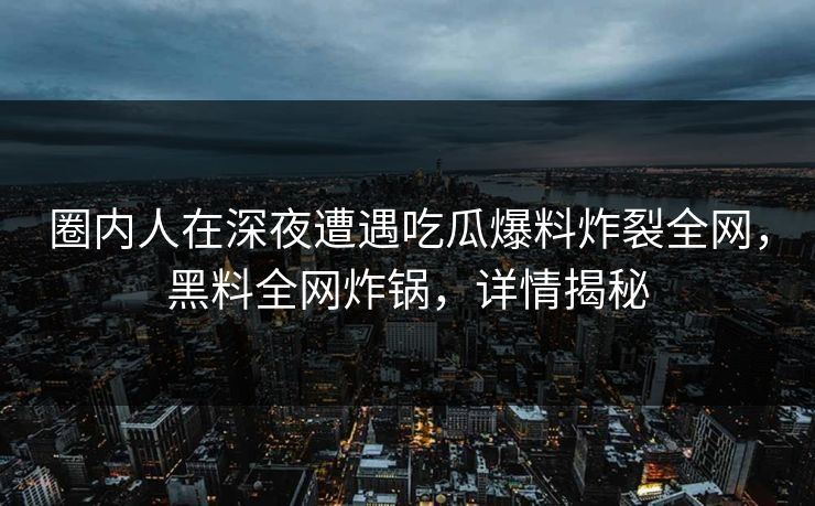 圈内人在深夜遭遇吃瓜爆料炸裂全网，黑料全网炸锅，详情揭秘