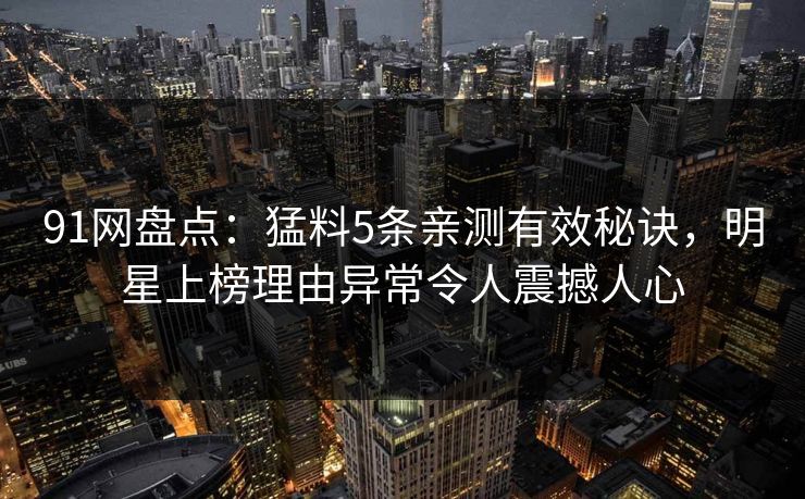 91网盘点：猛料5条亲测有效秘诀，明星上榜理由异常令人震撼人心