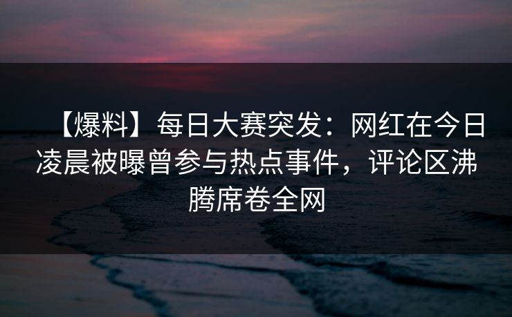 【爆料】每日大赛突发:网红在今日凌晨被曝曾参与热点事件,评论区沸腾席卷全网 【爆料】每日大赛突发:网红在今日凌晨被曝曾参与热点事件,评论区沸腾席卷全网