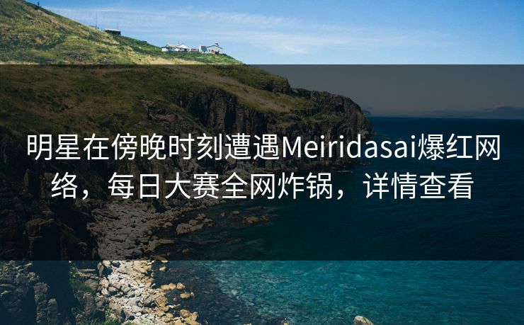 明星在傍晚时刻遭遇Meiridasai爆红网络,每日大赛全网炸锅,详情查看 明星在傍晚时刻遭遇Meiridasai爆红网络,每日大赛全网炸锅,详情查看