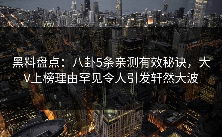 黑料盘点:八卦5条亲测有效秘诀,大V上榜理由罕见令人引发轩然大波 黑料盘点:八卦5条亲测有效秘诀,大V上榜理由罕见令人引发轩然大波