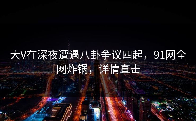 大V在深夜遭遇八卦争议四起，91网全网炸锅，详情直击