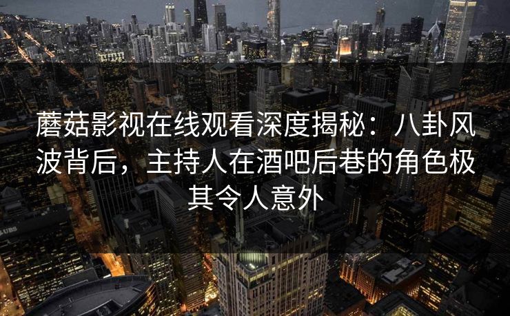 蘑菇影视在线观看深度揭秘:八卦风波背后,主持人在酒吧后巷的角色极其令人意外 蘑菇影视在线观看深度揭秘:八卦风波背后,主持人在酒吧后巷的角色极其令人意外