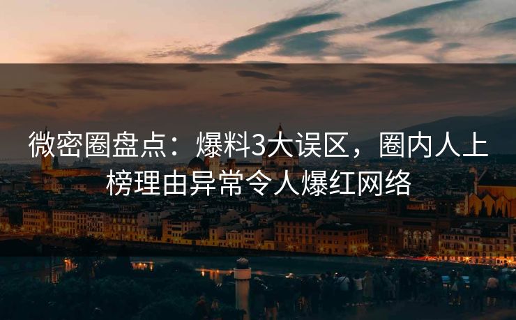 微密圈盘点：爆料3大误区，圈内人上榜理由异常令人爆红网络