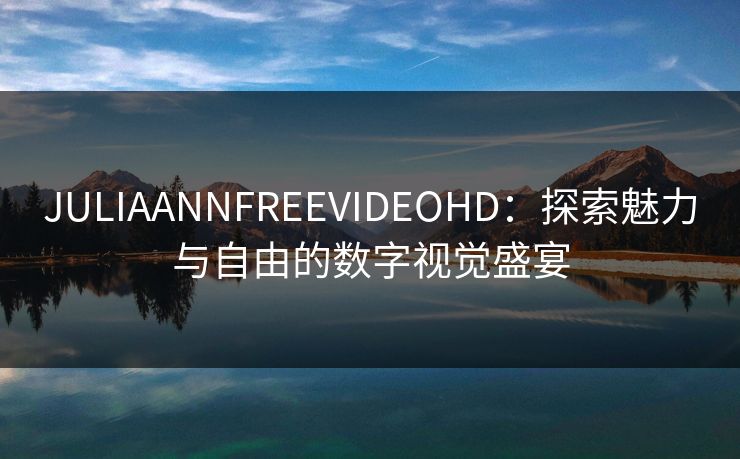 JULIAANNFREEVIDEOHD：探索魅力与自由的数字视觉盛宴