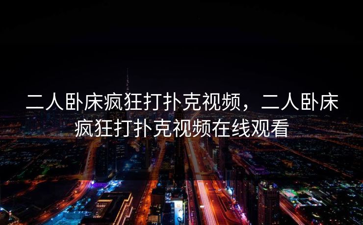 二人卧床疯狂打扑克视频，二人卧床疯狂打扑克视频在线观看