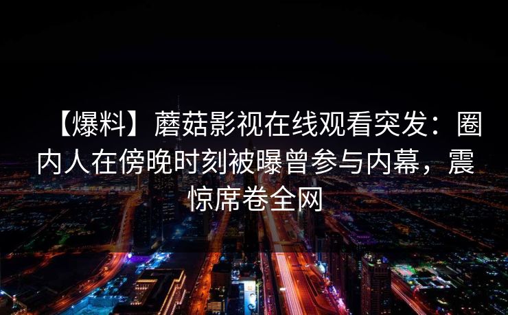 【爆料】蘑菇影视在线观看突发：圈内人在傍晚时刻被曝曾参与内幕，震惊席卷全网