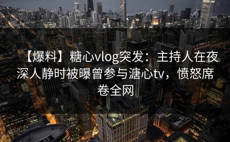 【爆料】糖心vlog突发：主持人在夜深人静时被曝曾参与溏心tv，愤怒席卷全网
