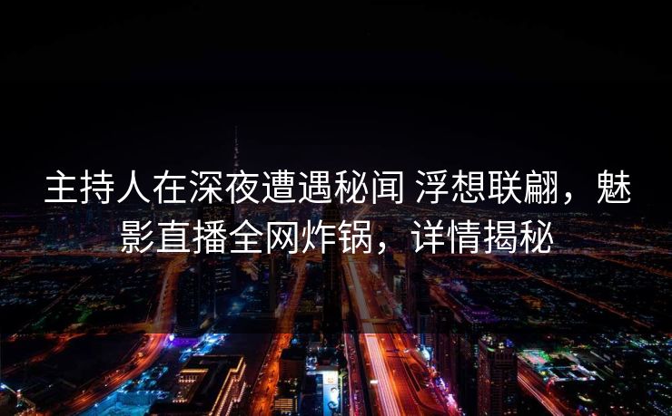 主持人在深夜遭遇秘闻 浮想联翩，魅影直播全网炸锅，详情揭秘