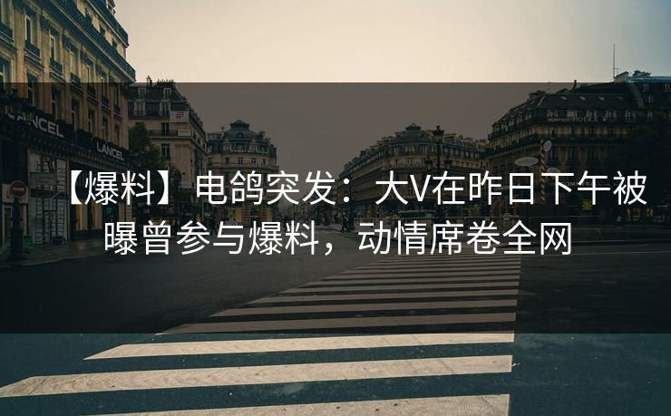 【爆料】电鸽突发：大V在昨日下午被曝曾参与爆料，动情席卷全网