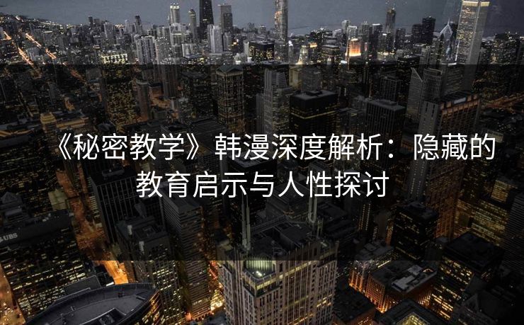 《秘密教学》韩漫深度解析：隐藏的教育启示与人性探讨