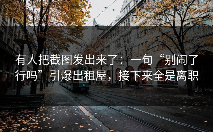 有人把截图发出来了:一句“别闹了行吗”引爆出租屋,接下来全是离职 有人把截图发出来了:一句“别闹了行吗”引爆出租屋,接下来全是离职