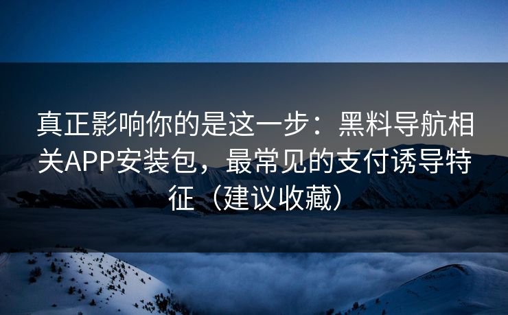 真正影响你的是这一步:黑料导航相关APP安装包,最常见的支付诱导特征(建议收藏) 真正影响你的是这一步:黑料导航相关APP安装包,最常见的支付诱导特征(建议收藏)