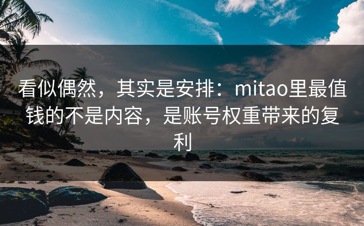 看似偶然，其实是安排：mitao里最值钱的不是内容，是账号权重带来的复利