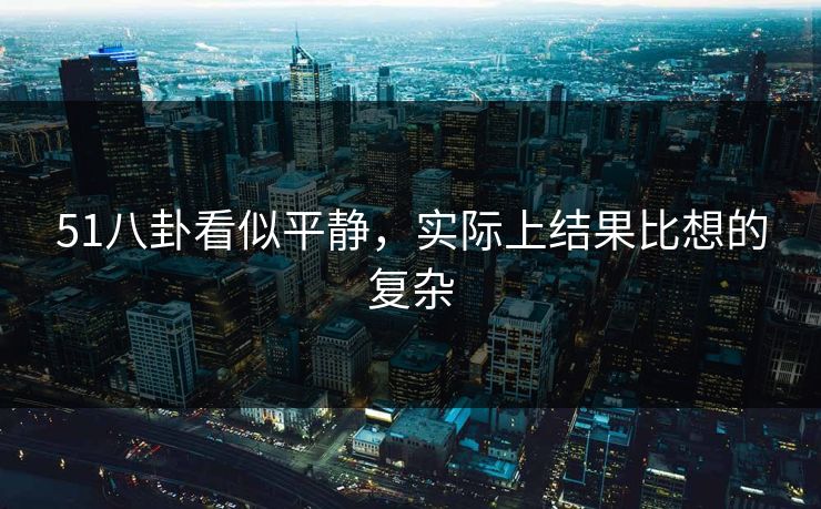 51八卦看似平静，实际上结果比想的复杂