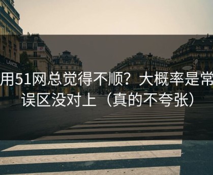 你用51网总觉得不顺？大概率是常见误区没对上（真的不夸张）