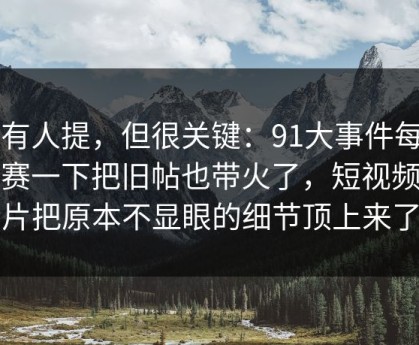 少有人提，但很关键：91大事件每日大赛一下把旧帖也带火了，短视频切片把原本不显眼的细节顶上来了
