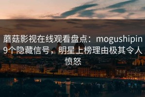 蘑菇影视在线观看盘点：mogushipin9个隐藏信号，明星上榜理由极其令人愤怒