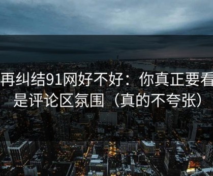 别再纠结91网好不好：你真正要看的是评论区氛围（真的不夸张）