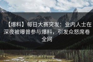 【爆料】每日大赛突发：业内人士在深夜被曝曾参与爆料，引发众怒席卷全网