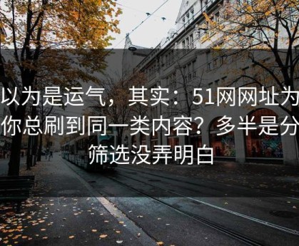 你以为是运气，其实：51网网址为什么你总刷到同一类内容？多半是分类筛选没弄明白