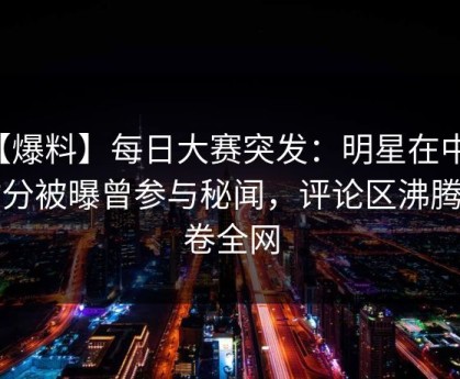 【爆料】每日大赛突发：明星在中午时分被曝曾参与秘闻，评论区沸腾席卷全网