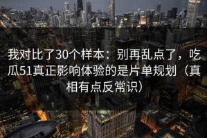 我对比了30个样本：别再乱点了，吃瓜51真正影响体验的是片单规划（真相有点反常识）