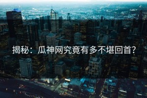 揭秘：瓜神网究竟有多不堪回首？