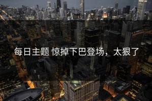 每日主题 惊掉下巴登场，太狠了