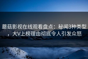 蘑菇影视在线观看盘点：秘闻3种类型，大V上榜理由彻底令人引发众怒