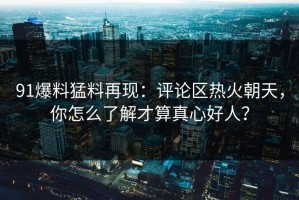 91爆料猛料再现：评论区热火朝天，你怎么了解才算真心好人？