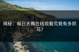 揭秘：每日大赛在线观看究竟有多抓马？