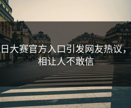 每日大赛官方入口引发网友热议，真相让人不敢信