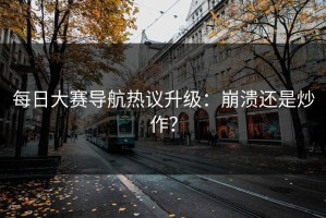 每日大赛导航热议升级：崩溃还是炒作？