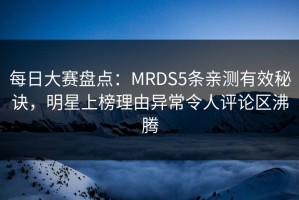 每日大赛盘点：MRDS5条亲测有效秘诀，明星上榜理由异常令人评论区沸腾