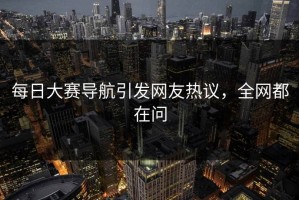 每日大赛导航引发网友热议，全网都在问