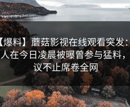 【爆料】蘑菇影视在线观看突发：圈内人在今日凌晨被曝曾参与猛料，热议不止席卷全网