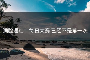 满脸通红！每日大赛 已经不是第一次