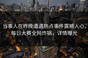 当事人在昨晚遭遇热点事件震撼人心，每日大赛全网炸锅，详情曝光