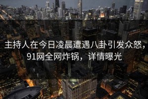 主持人在今日凌晨遭遇八卦引发众怒,91网全网炸锅,详情曝光 主持人在今日凌晨遭遇八卦引发众怒,91网全网炸锅,详情曝光