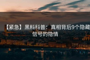 【紧急】黑料科普：真相背后9个隐藏信号的隐情