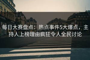每日大赛盘点：热点事件5大爆点，主持人上榜理由疯狂令人全民讨论