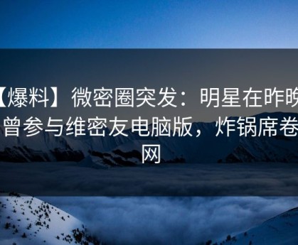 【爆料】微密圈突发：明星在昨晚被曝曾参与维密友电脑版，炸锅席卷全网